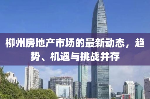 柳州房地产市场的最新动态，趋势、机遇与挑战并存