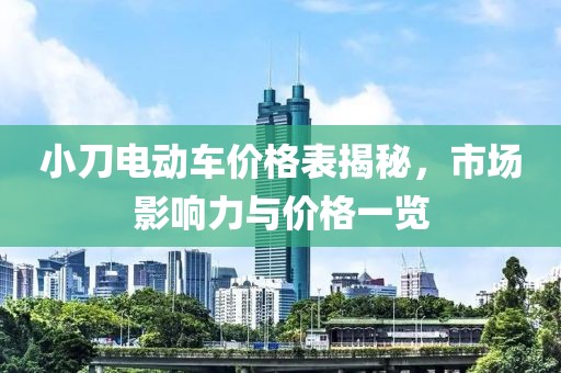 小刀电动车价格表揭秘，市场影响力与价格一览