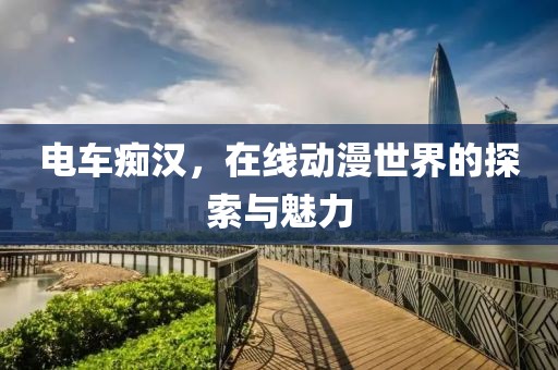 电车痴汉，在线动漫世界的探索与魅力