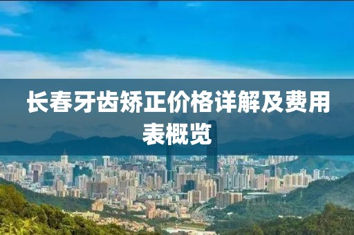 长春牙齿矫正价格详解及费用表概览