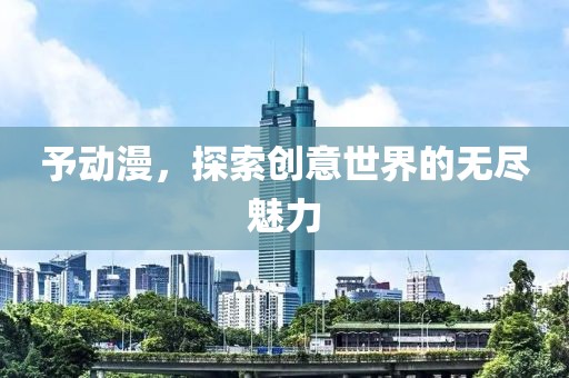 予动漫，探索创意世界的无尽魅力