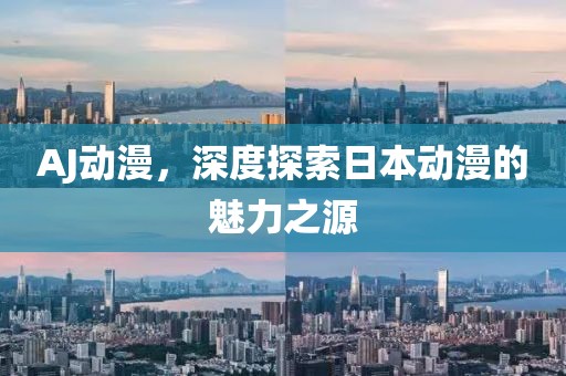 AJ动漫，深度探索日本动漫的魅力之源