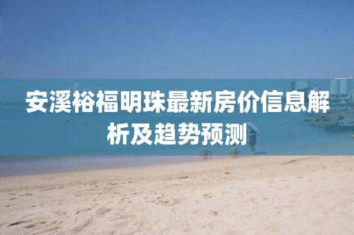 安溪裕福明珠最新房价信息解析及趋势预测
