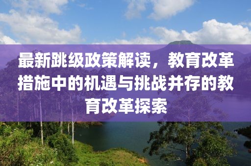 最新跳级政策解读，教育改革措施中的机遇与挑战并存的教育改革探索