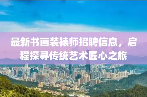 最新书画装裱师招聘信息，启程探寻传统艺术匠心之旅