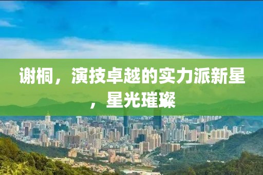 谢桐，演技卓越的实力派新星，星光璀璨