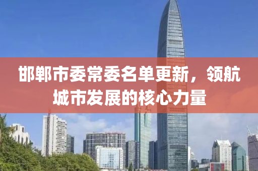 邯郸市委常委名单更新，领航城市发展的核心力量