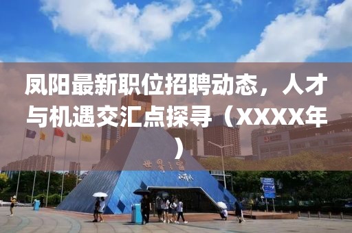 凤阳最新职位招聘动态，人才与机遇交汇点探寻（XXXX年）
