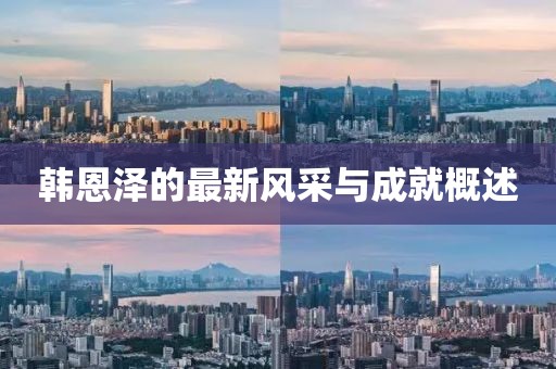 韩恩泽的最新风采与成就概述
