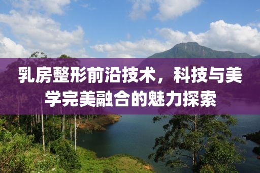 乳房整形前沿技术，科技与美学完美融合的魅力探索