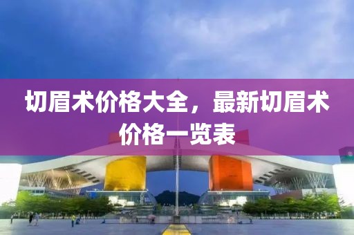 切眉术价格大全，最新切眉术价格一览表