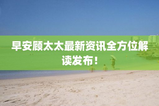 早安顾太太最新资讯全方位解读发布！