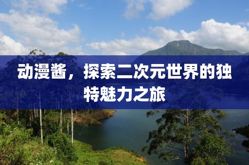 动漫酱，探索二次元世界的独特魅力之旅