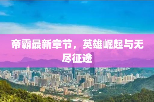 帝霸最新章节，英雄崛起与无尽征途