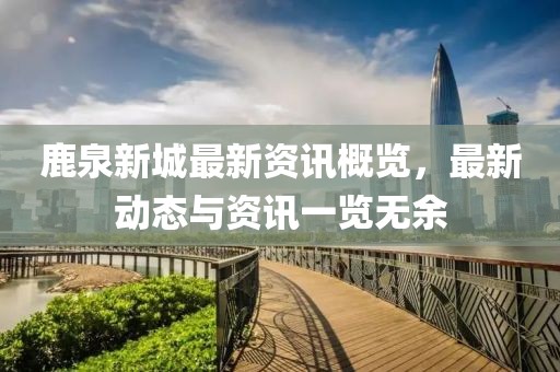 鹿泉新城最新资讯概览，最新动态与资讯一览无余