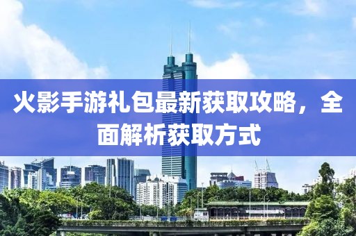 火影手游礼包最新获取攻略，全面解析获取方式