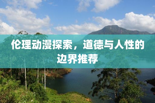 伦理动漫探索，道德与人性的边界推荐