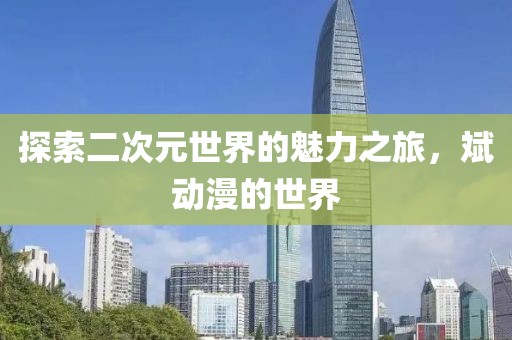 探索二次元世界的魅力之旅，斌动漫的世界