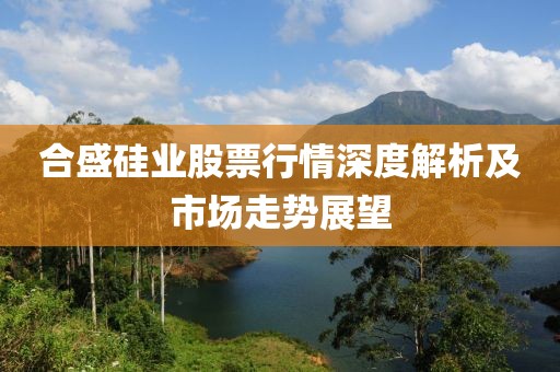 合盛硅业股票行情深度解析及市场走势展望