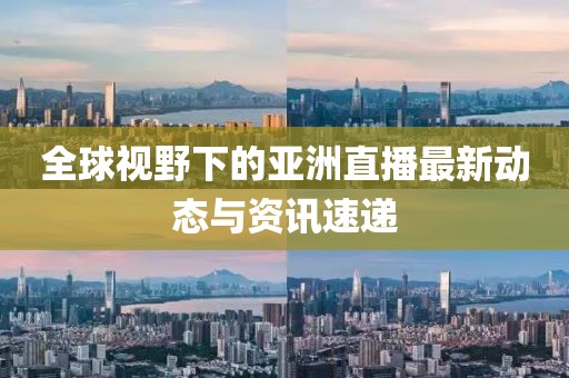 全球视野下的亚洲直播最新动态与资讯速递