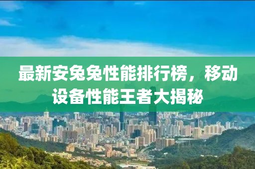 最新安兔兔性能排行榜，移动设备性能王者大揭秘
