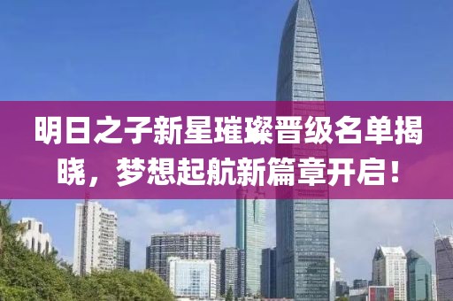 明日之子新星璀璨晋级名单揭晓，梦想起航新篇章开启！
