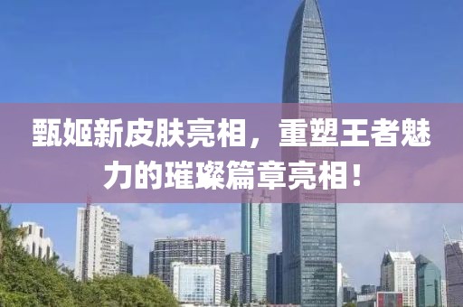 甄姬新皮肤亮相，重塑王者魅力的璀璨篇章亮相！