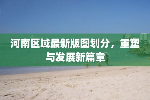 河南区域最新版图划分，重塑与发展新篇章