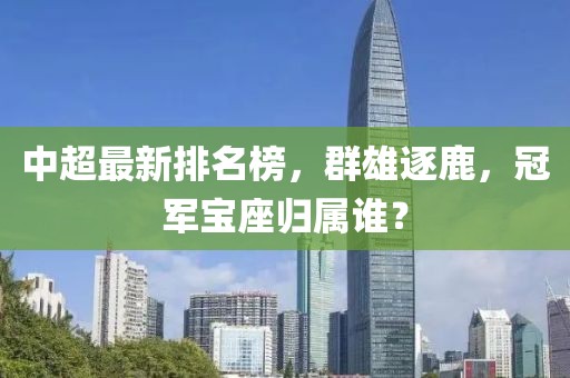 中超最新排名榜，群雄逐鹿，冠军宝座归属谁？