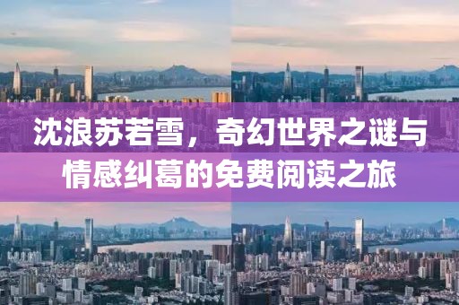 沈浪苏若雪，奇幻世界之谜与情感纠葛的免费阅读之旅