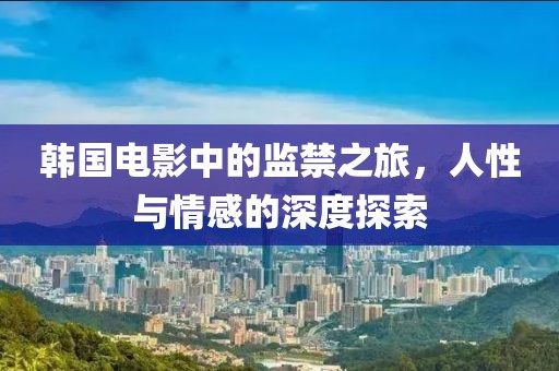 韩国电影中的监禁之旅，人性与情感的深度探索