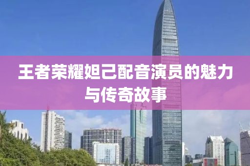 王者荣耀妲己配音演员的魅力与传奇故事