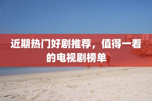 近期热门好剧推荐，值得一看的电视剧榜单