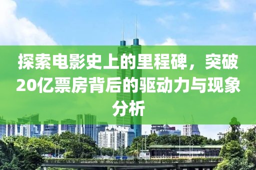 探索电影史上的里程碑，突破20亿票房背后的驱动力与现象分析