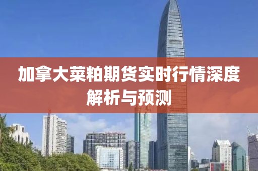 加拿大菜粕期货实时行情深度解析与预测