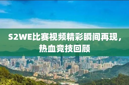 S2WE比赛视频精彩瞬间再现，热血竞技回顾