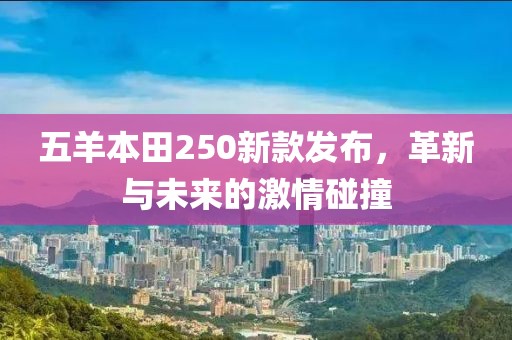 五羊本田250新款发布，革新与未来的激情碰撞