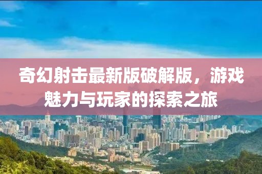 奇幻射击最新版破解版，游戏魅力与玩家的探索之旅