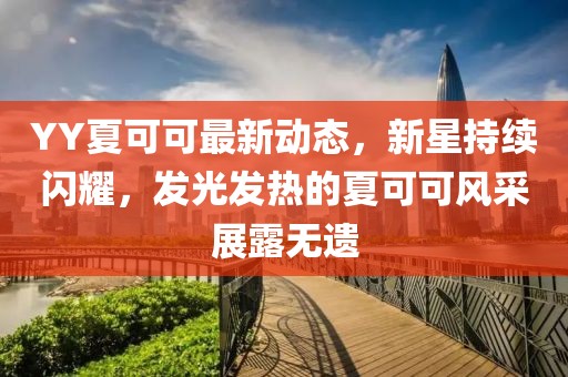 YY夏可可最新动态，新星持续闪耀，发光发热的夏可可风采展露无遗