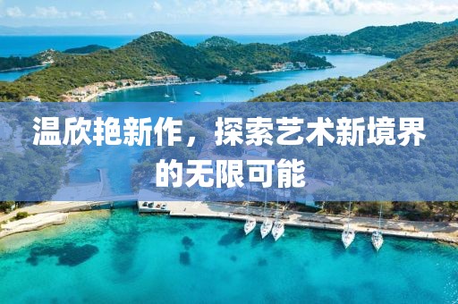 温欣艳新作，探索艺术新境界的无限可能