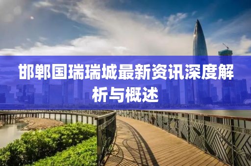 邯郸国瑞瑞城最新资讯深度解析与概述
