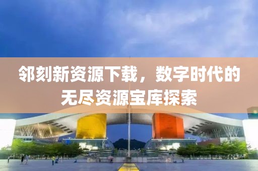 邻刻新资源下载，数字时代的无尽资源宝库探索