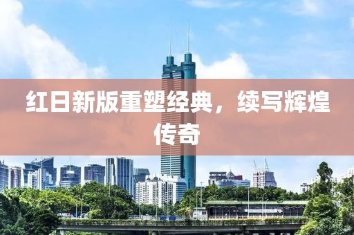 红日新版重塑经典，续写辉煌传奇