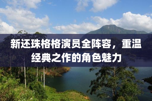 新还珠格格演员全阵容，重温经典之作的角色魅力
