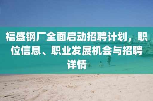 福盛钢厂全面启动招聘计划，职位信息、职业发展机会与招聘详情