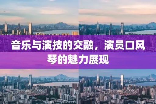 音乐与演技的交融，演员口风琴的魅力展现