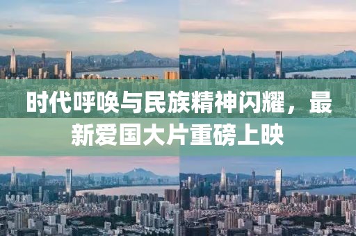时代呼唤与民族精神闪耀，最新爱国大片重磅上映