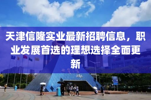 天津信隆实业最新招聘信息，职业发展首选的理想选择全面更新