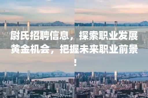 尉氏招聘信息，探索职业发展黄金机会，把握未来职业前景！