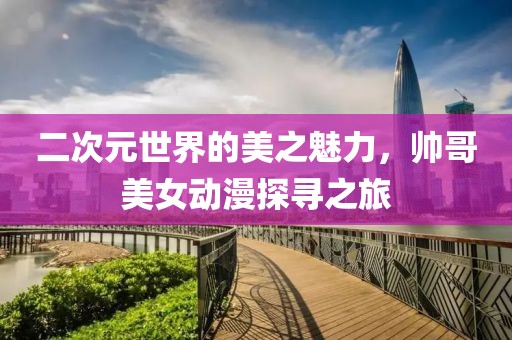 二次元世界的美之魅力，帅哥美女动漫探寻之旅